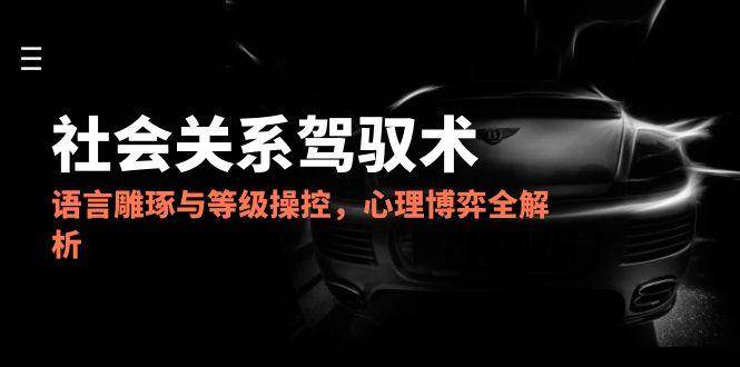 2025社会关系驾驭术，语言雕琢与等级操控，心理博弈全解析-优优云网创