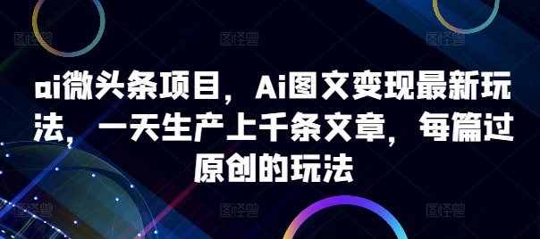 ai微头条项目，Ai图文变现最新玩法，一天生产上千条文章，每篇过原创的玩法-优优云网创