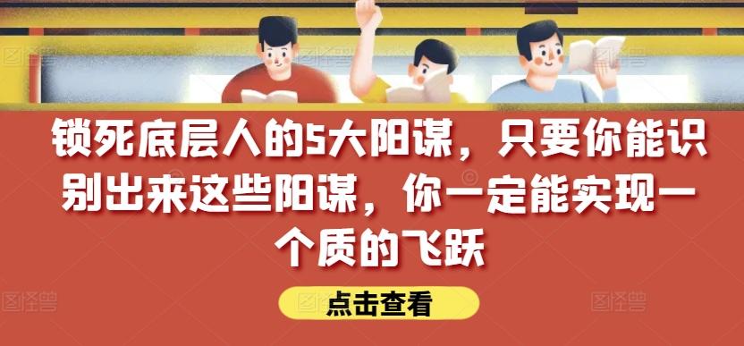 锁死底层人的5大阳谋，只要你能识别出来这些阳谋，你一定能实现一个质的飞跃【付费文章】-优优云网创