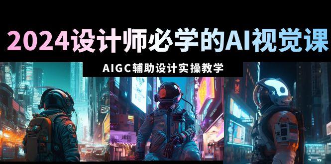 2024设计师必学的AI视觉课：AIGC辅助设计实操教学(66节课)-优优云网创