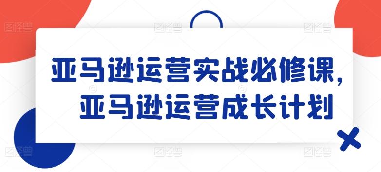 亚马逊运营实战必修课，亚马逊运营成长计划-优优云网创