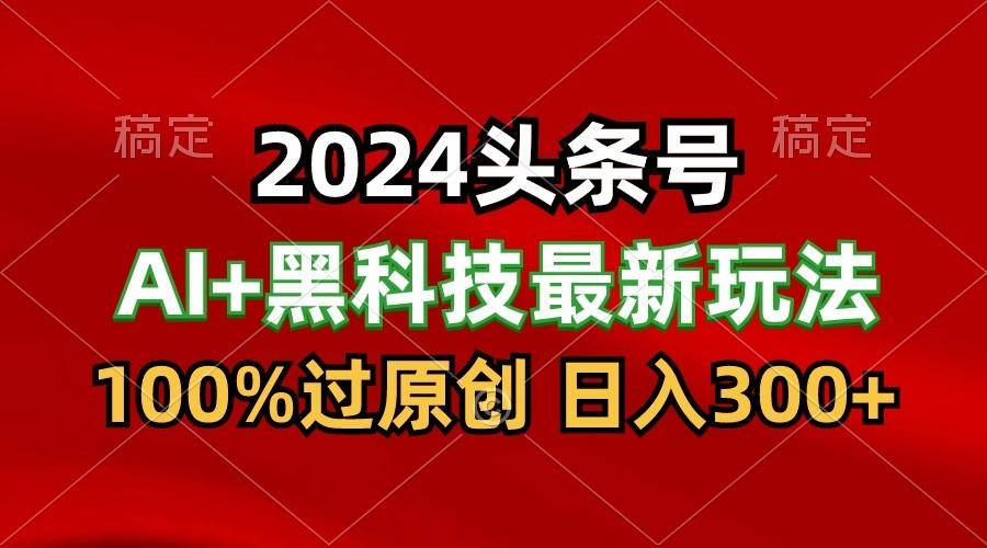 2024最新AI头条+黑科技猛撸收益，100%过原创，三天必起号，每天5分钟，月入1W+-优优云网创