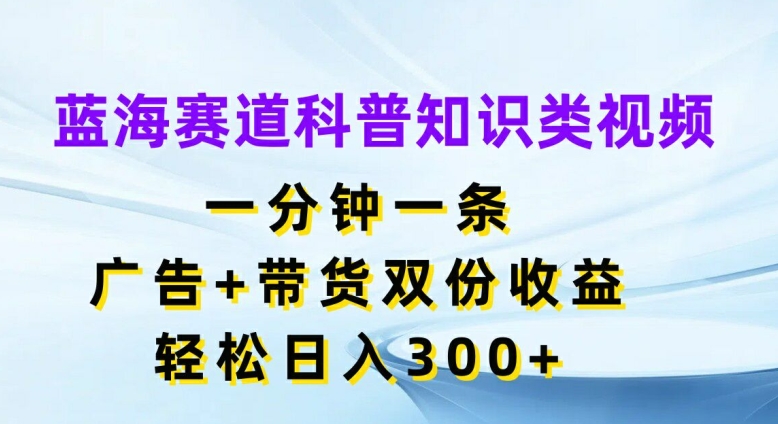 蓝海赛道科普知识类视频，一分钟一条，广告+带货双份收益，轻松日入300+【揭秘】-优优云网创