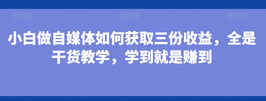 小白做自媒体如何获取三份收益，全是干货教学，学到就是赚到-优优云网创