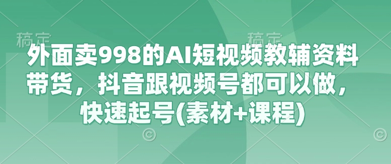 外面卖998的AI短视频教辅资料带货，抖音跟视频号都可以做，快速起号(素材+课程)-优优云网创