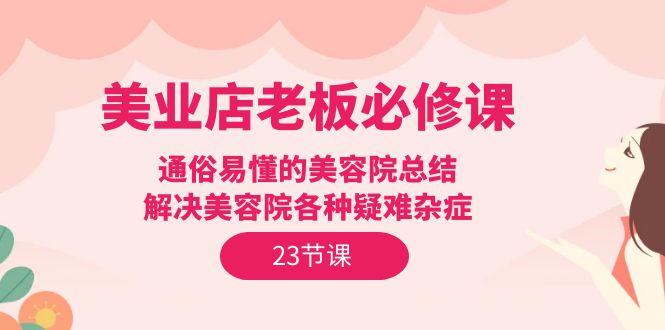 (9986期)美业店老板必修课：通俗易懂的美容院总结，解决美容院各种疑难杂症(23节)-优优云网创