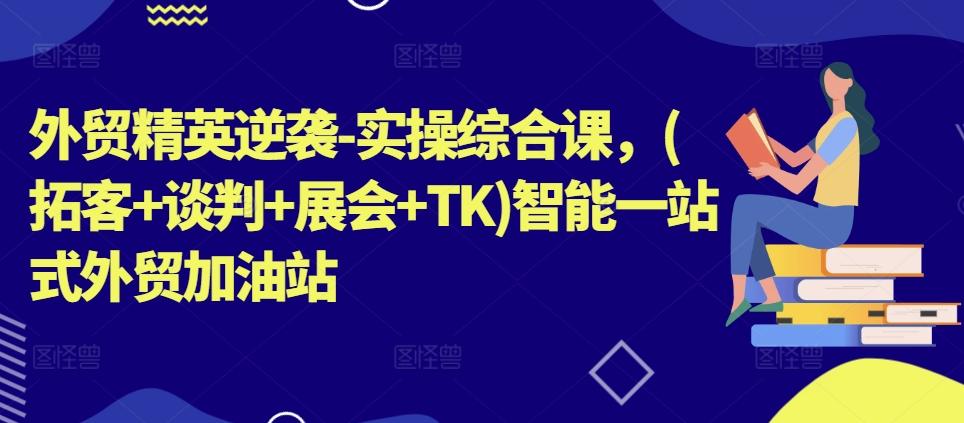 外贸精英逆袭-实操综合课，(拓客+谈判+展会+TK)智能一站式外贸加油站-优优云网创