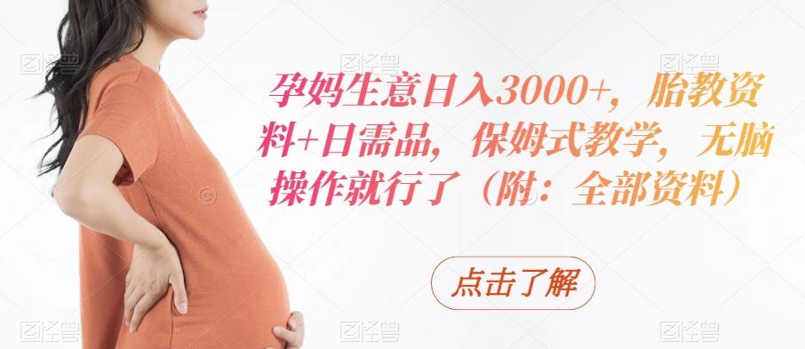 孕妈生意日入3000+，胎教资料+日需品，保姆式教学，无脑操作就行了（附：全部资料）-优优云网创