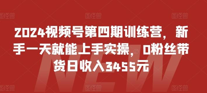 2024视频号第四期训练营，新手一天就能上手实操，0粉丝带货日收入3455元-优优云网创