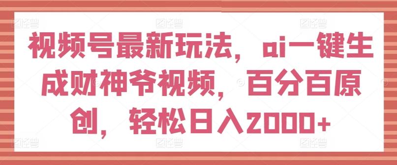 视频号最新玩法，ai一键生成财神爷视频，百分百原创，轻松日入2000+【揭秘】-优优云网创