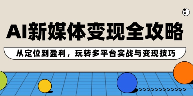AI新媒体变现全攻略：从定位到盈利，玩转多平台实战与变现技巧-优优云网创