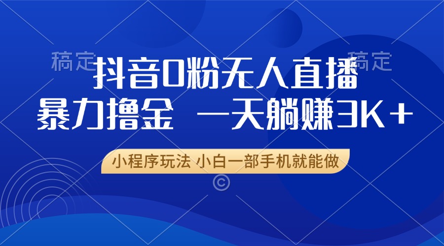 抖音0粉无人直播暴力掘金，一天躺赚3K+，小白一部手机就能做-优优云网创