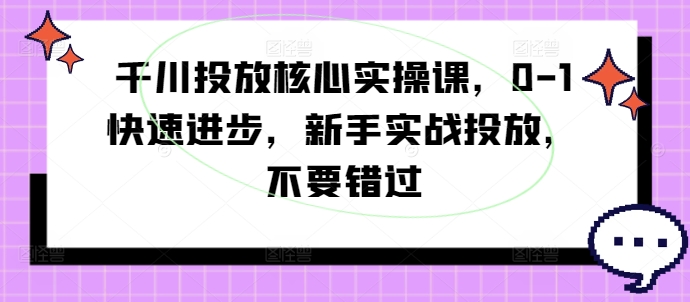 千川投放核心实操课，0-1快速进步，新手实战投放，不要错过-优优云网创
