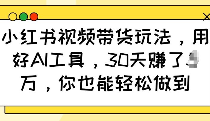 小红书视频带货玩法，用好AI工具，30天收益过W，你也能轻松做到-优优云网创
