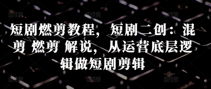 短剧燃剪教程，短剧二创：混剪 燃剪 解说，从运营底层逻辑做短剧剪辑-优优云网创