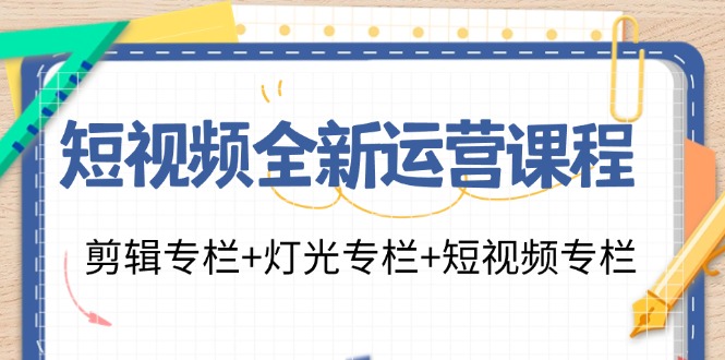 短视频全新运营课程：剪辑专栏+灯光专栏+短视频专栏(23节课)-优优云网创