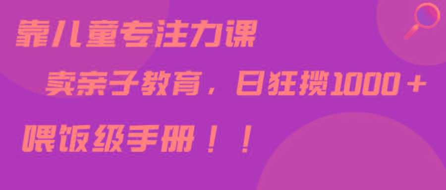 靠儿童专注力课程售卖亲子育儿课程，日暴力狂揽1000+，喂饭手册分享-优优云网创