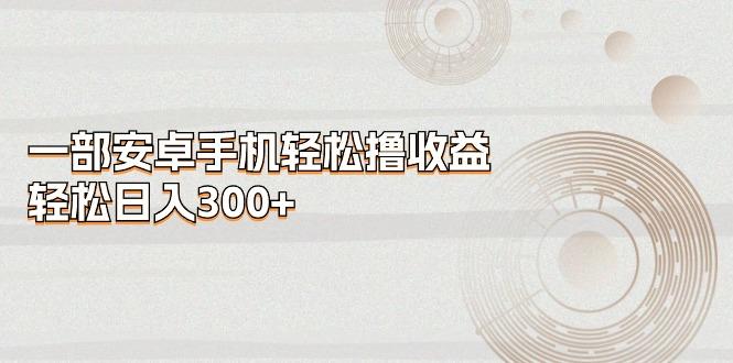 一部安卓手机轻松撸收益，轻松日入300+-优优云网创