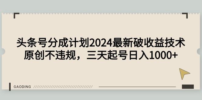 (9455期)头条号分成计划2024最新破收益技术，原创不违规，三天起号日入1000+-优优云网创