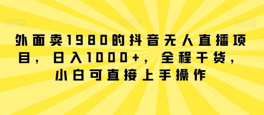 外面卖1980的抖音无人直播项目，日入1000+，全程干货，小白可直接上手操作【揭秘】-优优云网创