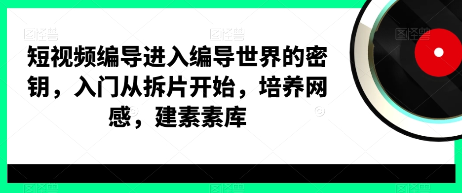 短视频编导进入编导世界的密钥，入门从拆片开始，培养网感，建素素库-优优云网创