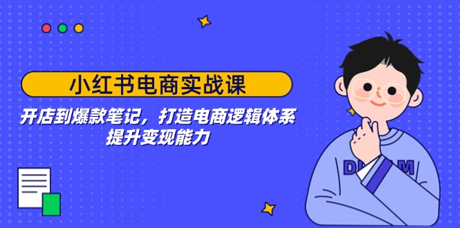 小红书电商实战课：开店到爆款笔记，打造电商逻辑体系，提升变现能力-优优云网创