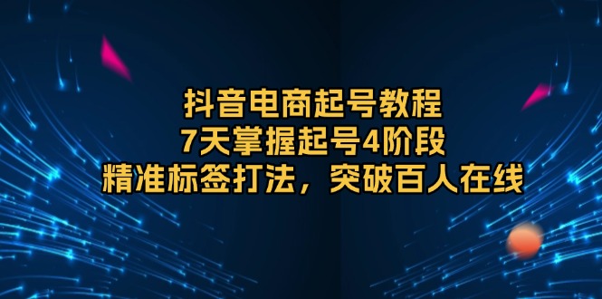 抖音电商起号教程，7天掌握起号4阶段，精准标签打法，突破百人在线-优优云网创