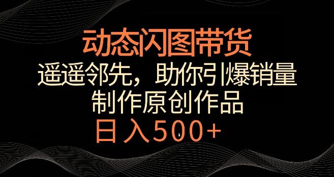 动态闪图带货，遥遥领先，冷门玩法，助你轻松引爆销量，日赚500+【揭秘】-优优云网创