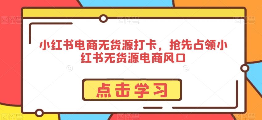 小红书电商无货源打卡，抢先占领小红书无货源电商风口-优优云网创