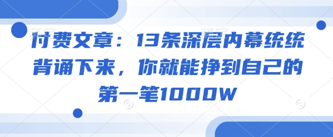 付费文章：13条深层内幕统统背诵下来，你就能挣到自己的第一笔1000W-优优云网创
