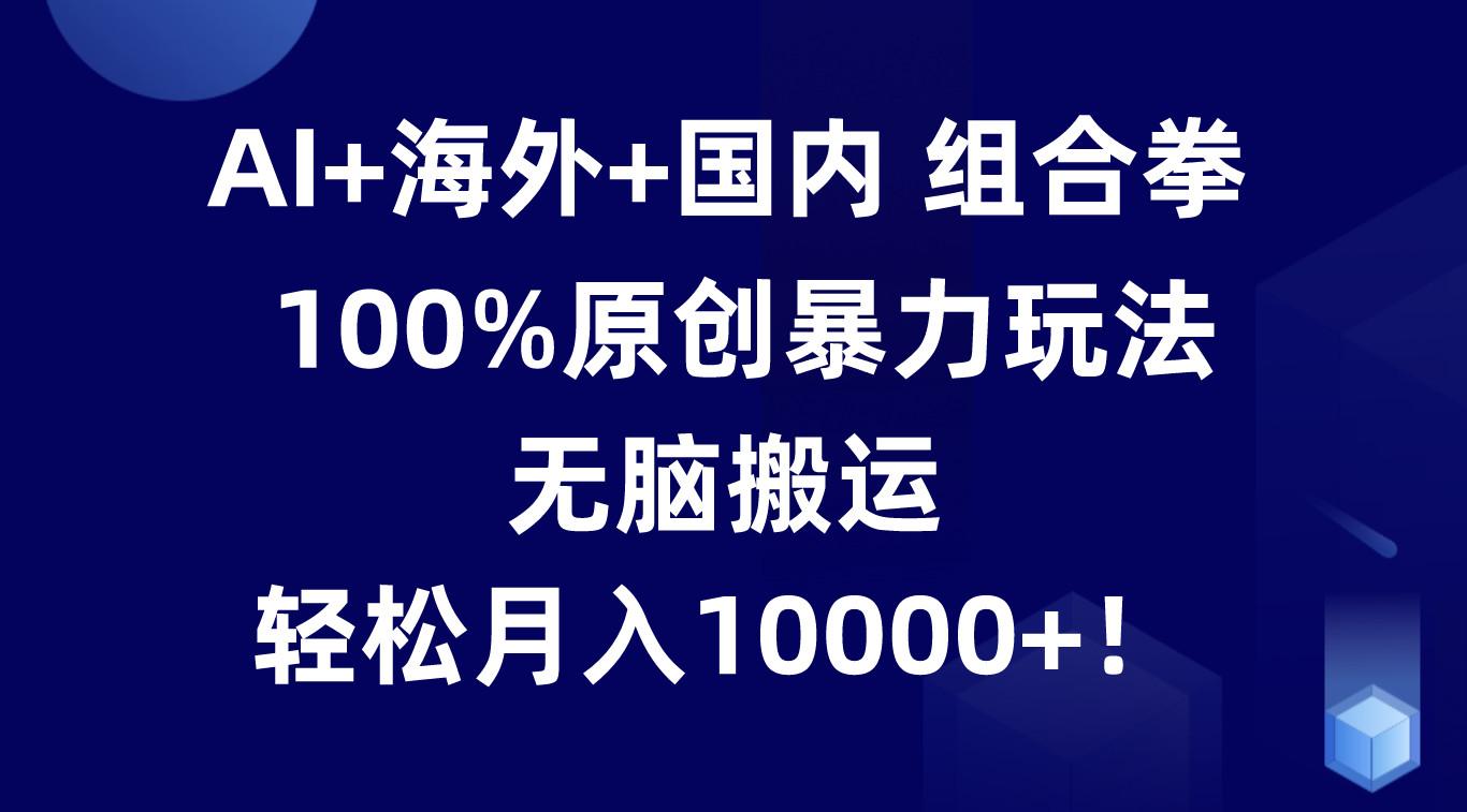 AI+海外+国内组合拳，100%原创暴力玩法，无脑搬运，轻松月入10000+！-优优云网创