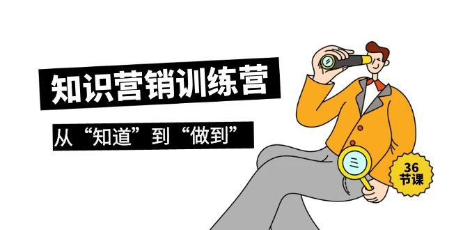 (9512期)知识营销训练营·实操班，从“知道”到“做到”(36节课)-优优云网创