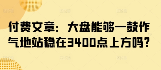 付费文章：大盘能够一鼓作气地站稳在3400点上方吗?-优优云网创