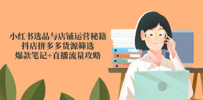 小红书选品与店铺运营秘籍，抖店拼多多货源筛选，爆款笔记+直播流量攻略-优优云网创