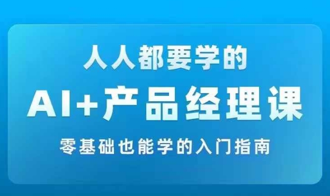 AI +产品经理实战项目必修课，从零到一教你学ai，零基础也能学的入门指南-优优云网创