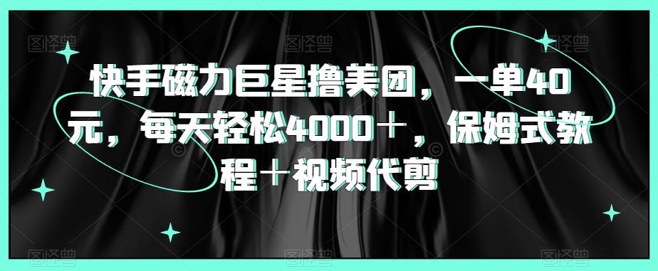 快手磁力巨星撸美团，一单40元，每天轻松4000＋，保姆式教程＋视频代剪-优优云网创