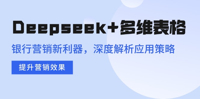 Deepseek+多维表格，银行营销新利器，深度解析应用策略，提升营销效果-优优云网创