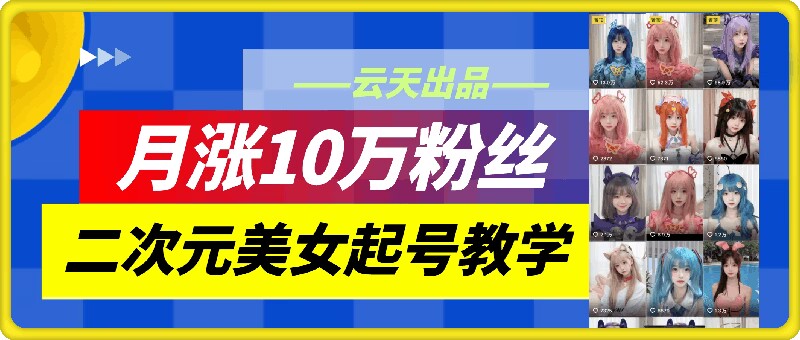 云天二次元美女起号教学，月涨10万粉丝，不判搬运-优优云网创