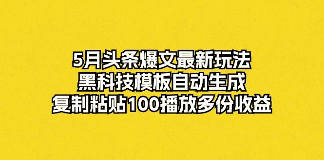 5月头条爆文最新玩法，黑科技模板自动生成，复制粘贴100播放多份收益-优优云网创