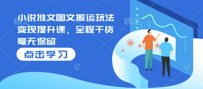 小说推文图文搬运玩法变现提升课，全程干货毫无保留-优优云网创