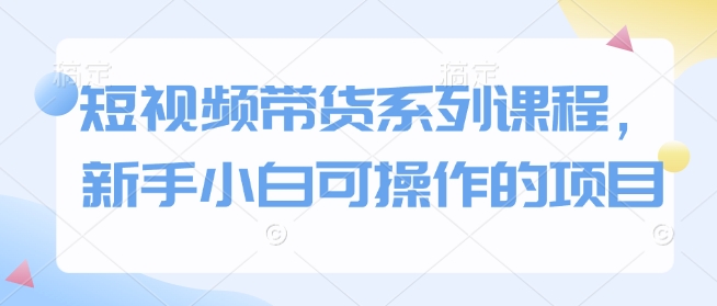 短视频带货系列课程，新手小白可操作的项目-优优云网创