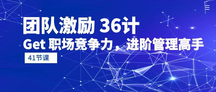 (10033期)团队激励 36计-Get 职场竞争力，进阶管理高手(41节课)-优优云网创