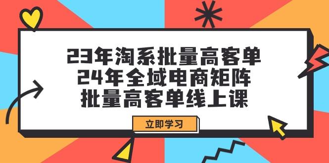 (9636期)23年淘系批量高客单+24年全域电商矩阵，批量高客单线上课(109节课)-优优云网创