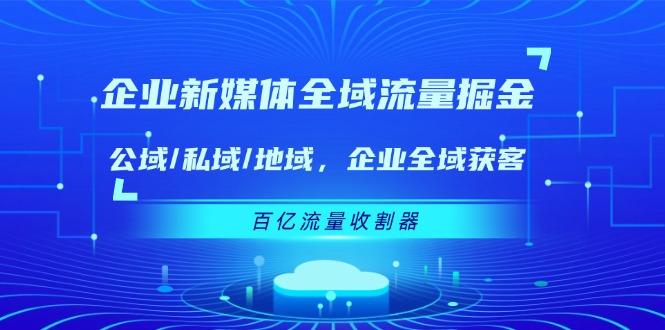 企业 新媒体 全域流量掘金：公域/私域/地域 企业全域获客 百亿流量 收割器-优优云网创
