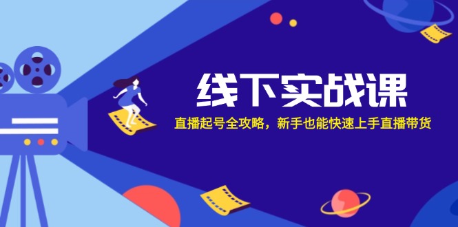 线下实战课：直播起号全攻略，新手也能快速上手直播带货-优优云网创