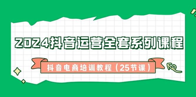 2024抖音运营全套系列课程-抖音电商培训教程(25节课)-优优云网创
