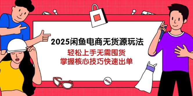 2025闲鱼电商无货源玩法：轻松上手无需囤货，掌握核心技巧快速出单-优优云网创