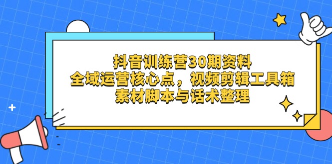 抖音训练营30期资料，全域运营核心点，视频剪辑工具箱 素材脚本与话术整理-优优云网创