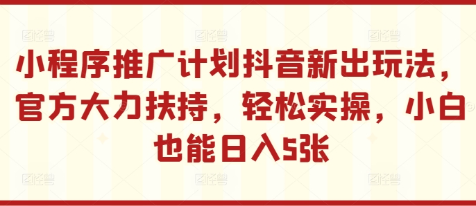 小程序推广计划抖音新出玩法，官方大力扶持，轻松实操，小白也能日入5张【揭秘】-优优云网创