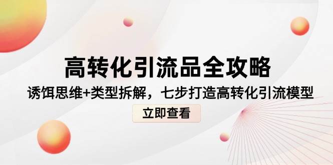 （14849期）高转化引流品全攻略，诱饵思维+类型拆解，七步打造高转化引流模型-优优云网创